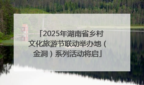 2025年湖南省乡村文化旅游节联动举办地（金洞）系列活动将启