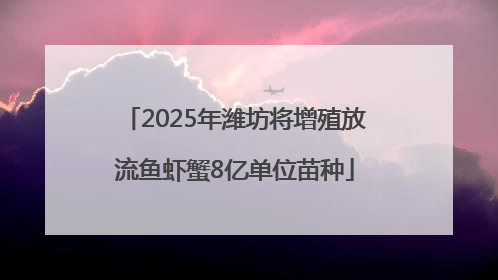 2025年潍坊将增殖放流鱼虾蟹8亿单位苗种