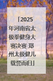 2025年河南省太极拳健身大赛决赛 郑州太极健儿载誉而归