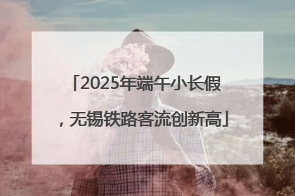 2025年端午小长假，无锡铁路客流创新高