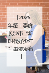 2025年第二季度长沙市“新时代好少年”事迹发布