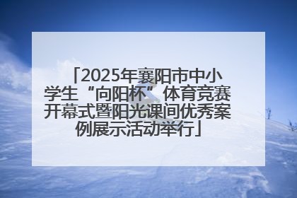 2025年襄阳市中小学生“向阳杯”体育竞赛开幕式暨阳光课间优秀案例展示活动举行