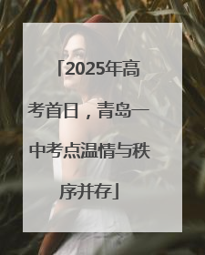 2025年高考首日，青岛一中考点温情与秩序并存