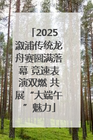 2025溆浦传统龙舟赛圆满落幕 竞速表演双燃 共展“大端午”魅力