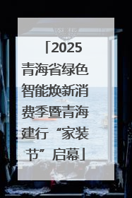 2025青海省绿色智能焕新消费季暨青海建行“家装节”启幕