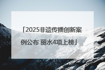 2025非遗传播创新案例公布 丽水4项上榜