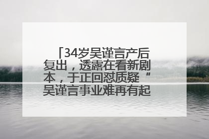 34岁吴谨言产后复出，透露在看新剧本，于正回怼质疑“吴谨言事业难再有起色”：女人在任何年纪都有她的光彩