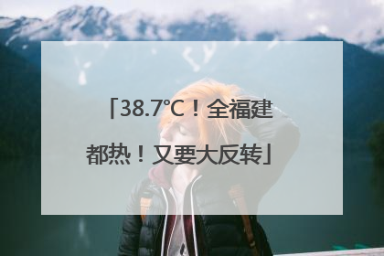 38.7℃！全福建都热！又要大反转