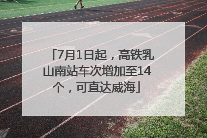 7月1日起，高铁乳山南站车次增加至14个，可直达威海