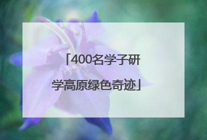 400名学子研学高原绿色奇迹