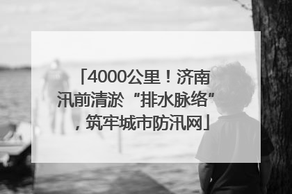 4000公里！济南汛前清淤“排水脉络”，筑牢城市防汛网