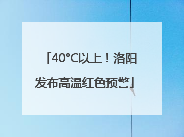 40°C以上！洛阳发布高温红色预警