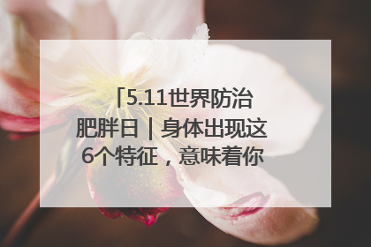 5.11世界防治肥胖日｜身体出现这6个特征，意味着你正在悄悄变瘦……