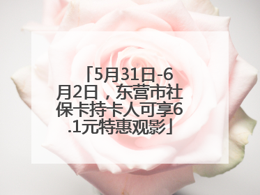 5月31日-6月2日，东营市社保卡持卡人可享6.1元特惠观影