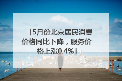 5月份北京居民消费价格同比下降，服务价格上涨0.4%