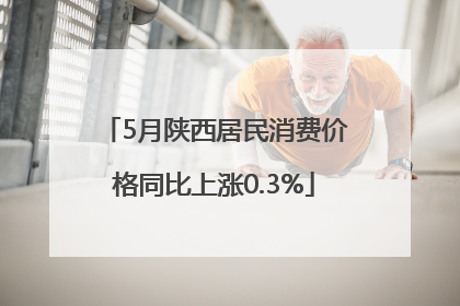 5月陕西居民消费价格同比上涨0.3%