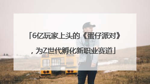 6亿玩家上头的《蛋仔派对》，为Z世代孵化新职业赛道
