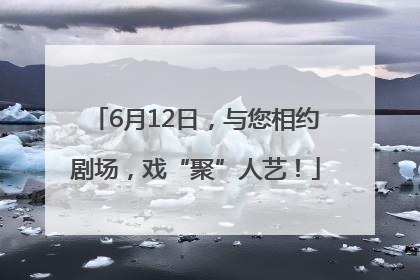 6月12日，与您相约剧场，戏“聚”人艺！