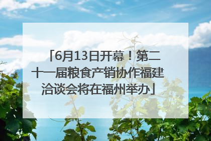 6月13日开幕！第二十一届粮食产销协作福建洽谈会将在福州举办