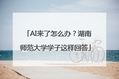 AI来了怎么办？湖南师范大学学子这样回答