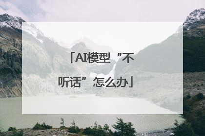 AI模型“不听话”怎么办