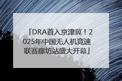 DRA首入京津冀！2025年中国无人机竞速联赛廊坊站盛大开幕