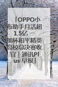 OPPO小布助手月活超1.5亿 一加杯和平精英高校总决赛收官｜通讯Plus·早报