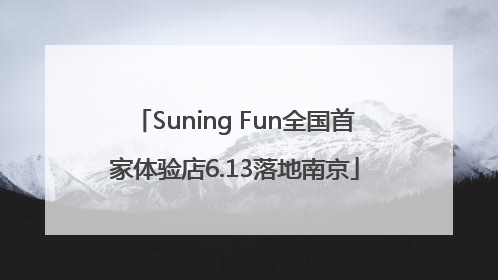 Suning Fun全国首家体验店6.13落地南京