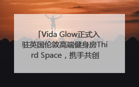 Vida Glow正式入驻英国伦敦高端健身房Third Space，携手共创高品质健康美丽生活哲学